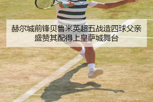 赫尔城前锋贝鲁米英超五战造四球父亲盛赞其配得上皇萨城舞台